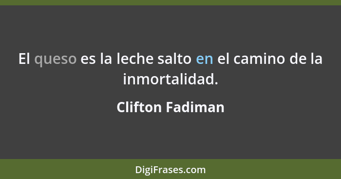 El queso es la leche salto en el camino de la inmortalidad.... - Clifton Fadiman