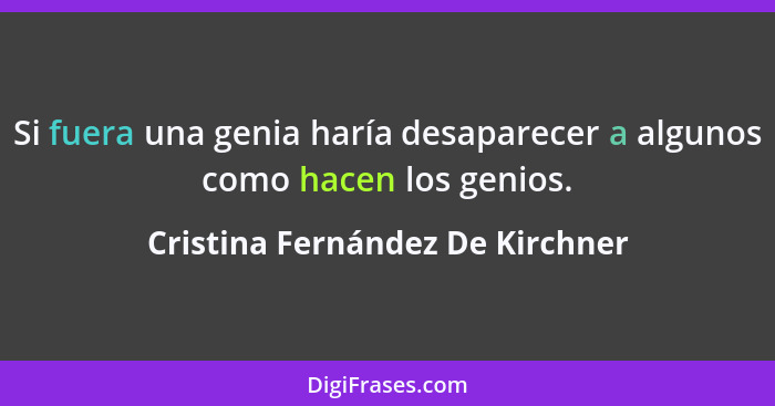 Si fuera una genia haría desaparecer a algunos como hacen los genios.... - Cristina Fernández De Kirchner