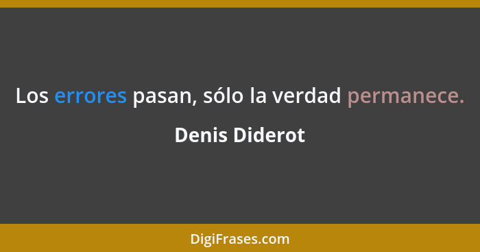 Los errores pasan, sólo la verdad permanece.... - Denis Diderot