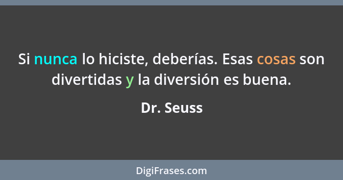 Si nunca lo hiciste, deberías. Esas cosas son divertidas y la diversión es buena.... - Dr. Seuss