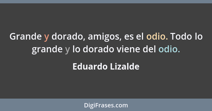 Grande y dorado, amigos, es el odio. Todo lo grande y lo dorado viene del odio.... - Eduardo Lizalde