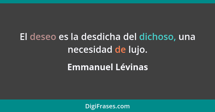 El deseo es la desdicha del dichoso, una necesidad de lujo.... - Emmanuel Lévinas