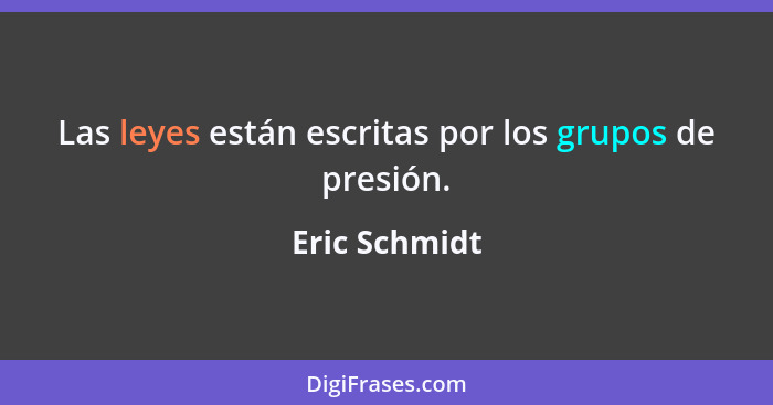 Las leyes están escritas por los grupos de presión.... - Eric Schmidt