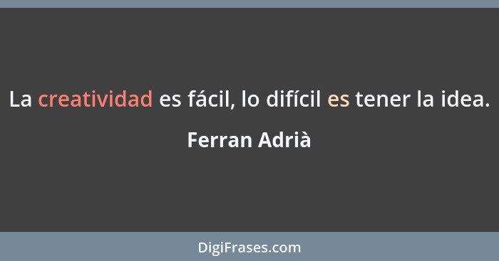 La creatividad es fácil, lo difícil es tener la idea.... - Ferran Adrià