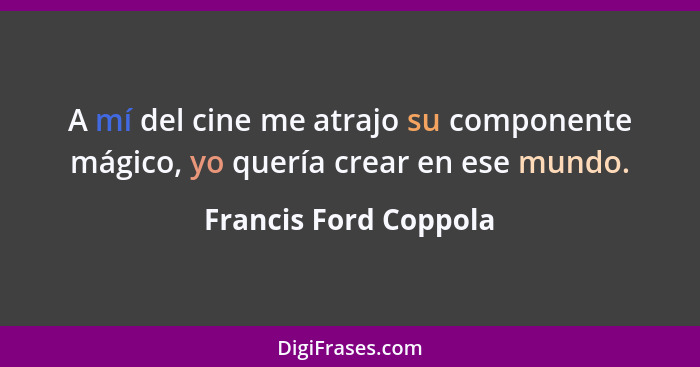 A mí del cine me atrajo su componente mágico, yo quería crear en ese mundo.... - Francis Ford Coppola