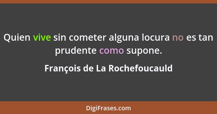 Quien vive sin cometer alguna locura no es tan prudente como supone.... - François de La Rochefoucauld