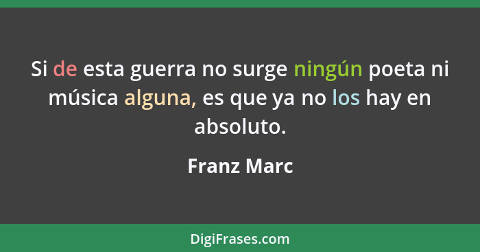 Si de esta guerra no surge ningún poeta ni música alguna, es que ya no los hay en absoluto.... - Franz Marc