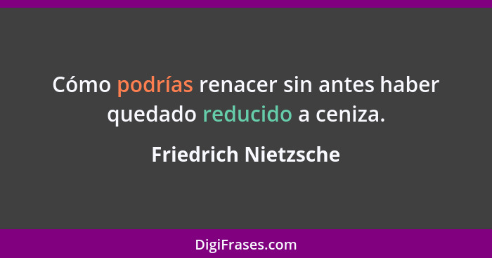 Cómo podrías renacer sin antes haber quedado reducido a ceniza.... - Friedrich Nietzsche