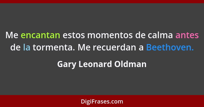 Me encantan estos momentos de calma antes de la tormenta. Me recuerdan a Beethoven.... - Gary Leonard Oldman