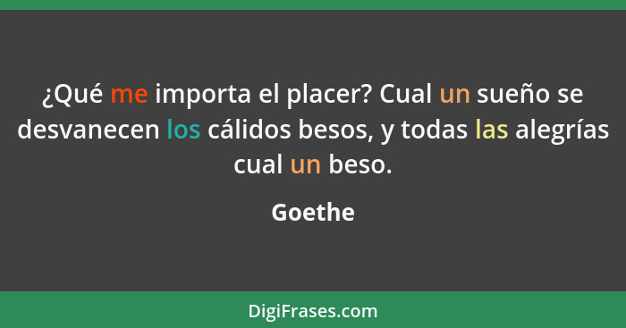 ¿Qué me importa el placer? Cual un sueño se desvanecen los cálidos besos, y todas las alegrías cual un beso.... - Goethe