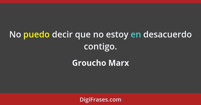 No puedo decir que no estoy en desacuerdo contigo.... - Groucho Marx