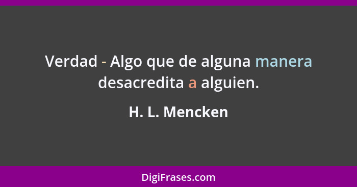 Verdad - Algo que de alguna manera desacredita a alguien.... - H. L. Mencken