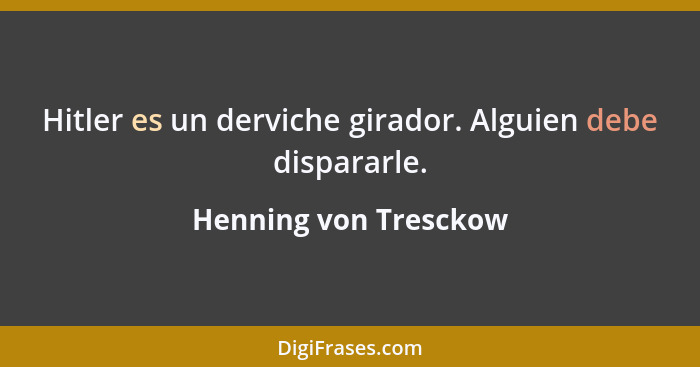 Hitler es un derviche girador. Alguien debe dispararle.... - Henning von Tresckow