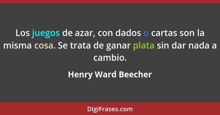 Los juegos de azar, con dados o cartas son la misma cosa. Se trata de ganar plata sin dar nada a cambio.... - Henry Ward Beecher