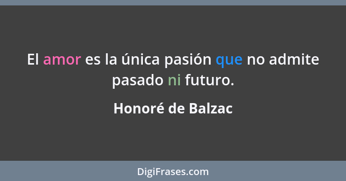 El amor es la única pasión que no admite pasado ni futuro.... - Honoré de Balzac