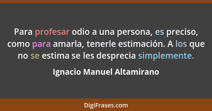 Para profesar odio a una persona, es preciso, como para amarla, tenerle estimación. A los que no se estima se les despreci... - Ignacio Manuel Altamirano