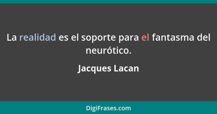 La realidad es el soporte para el fantasma del neurótico.... - Jacques Lacan