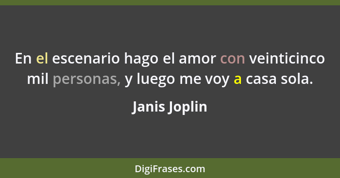 En el escenario hago el amor con veinticinco mil personas, y luego me voy a casa sola.... - Janis Joplin