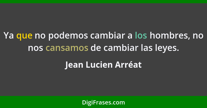 Ya que no podemos cambiar a los hombres, no nos cansamos de cambiar las leyes.... - Jean Lucien Arréat