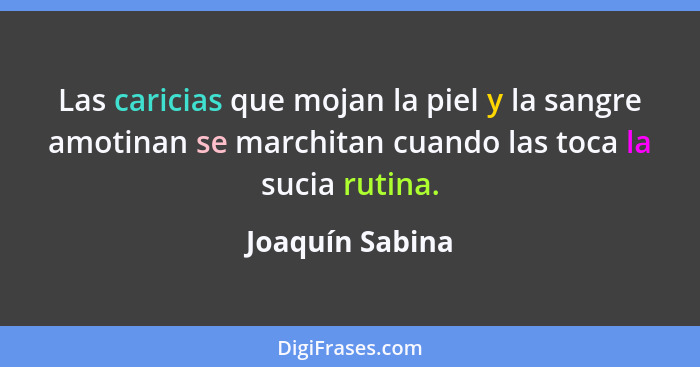 Las caricias que mojan la piel y la sangre amotinan se marchitan cuando las toca la sucia rutina.... - Joaquín Sabina