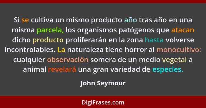 Si se cultiva un mismo producto año tras año en una misma parcela, los organismos patógenos que atacan dicho producto proliferarán en l... - John Seymour