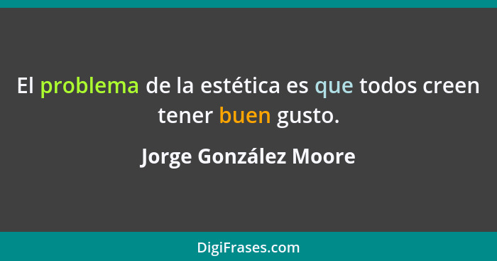 El problema de la estética es que todos creen tener buen gusto.... - Jorge González Moore