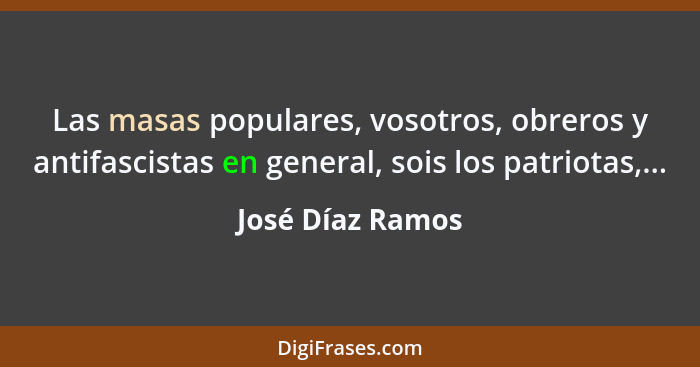 Las masas populares, vosotros, obreros y antifascistas en general, sois los patriotas,...... - José Díaz Ramos