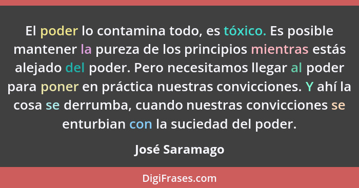 El poder lo contamina todo, es tóxico. Es posible mantener la pureza de los principios mientras estás alejado del poder. Pero necesita... - José Saramago