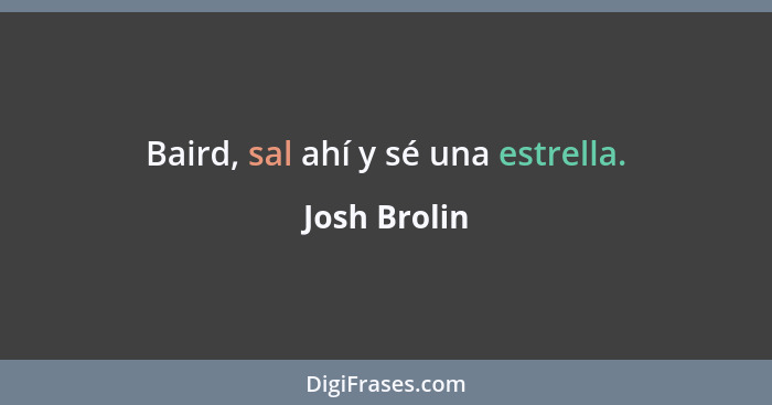 Baird, sal ahí y sé una estrella.... - Josh Brolin