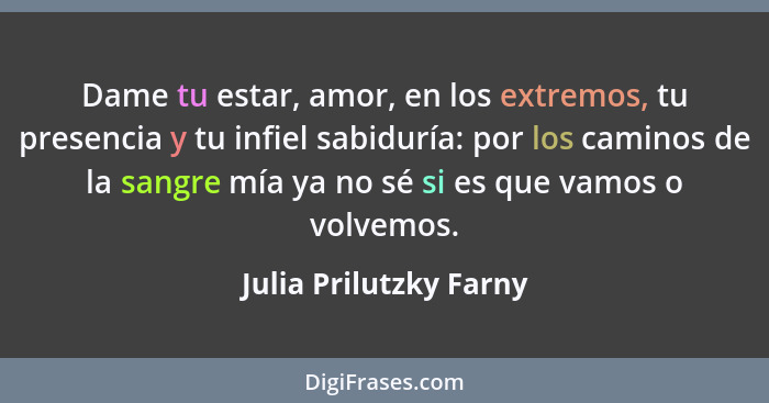 Dame tu estar, amor, en los extremos, tu presencia y tu infiel sabiduría: por los caminos de la sangre mía ya no sé si es que... - Julia Prilutzky Farny