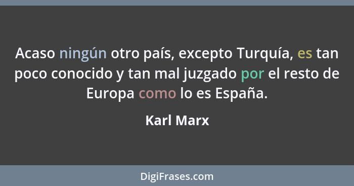 Acaso ningún otro país, excepto Turquía, es tan poco conocido y tan mal juzgado por el resto de Europa como lo es España.... - Karl Marx