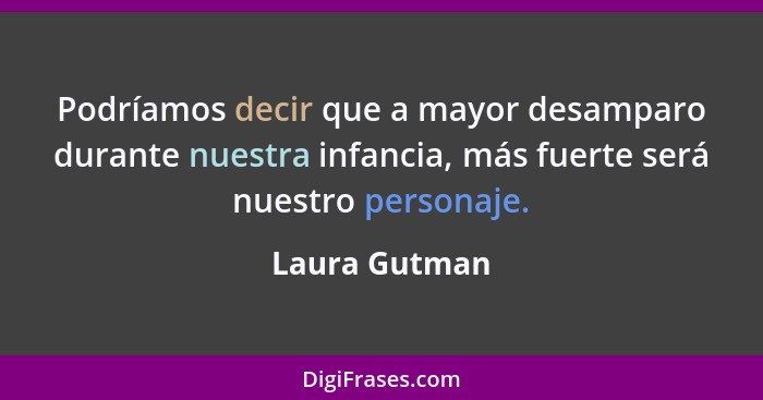 Podríamos decir que a mayor desamparo durante nuestra infancia, más fuerte será nuestro personaje.... - Laura Gutman