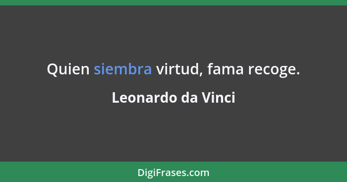 Quien siembra virtud, fama recoge.... - Leonardo da Vinci