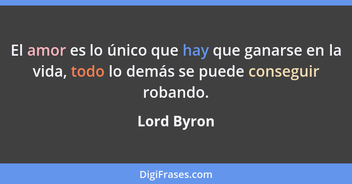 El amor es lo único que hay que ganarse en la vida, todo lo demás se puede conseguir robando.... - Lord Byron