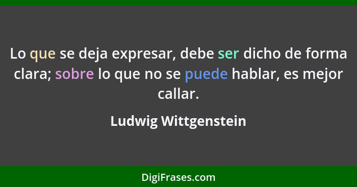 Lo que se deja expresar, debe ser dicho de forma clara; sobre lo que no se puede hablar, es mejor callar.... - Ludwig Wittgenstein