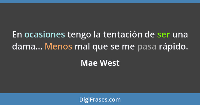 En ocasiones tengo la tentación de ser una dama... Menos mal que se me pasa rápido.... - Mae West