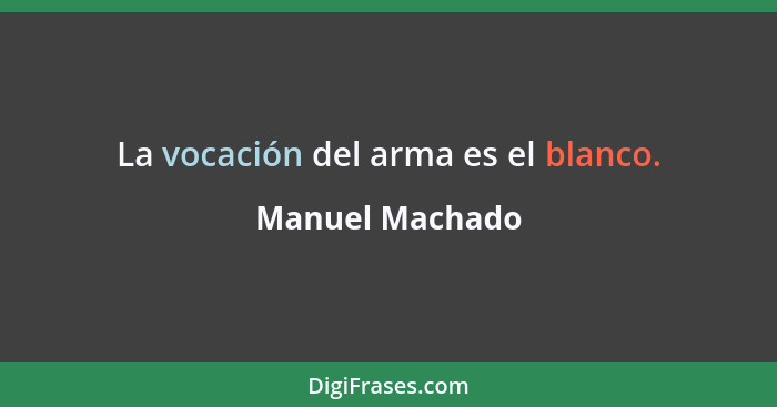 La vocación del arma es el blanco.... - Manuel Machado