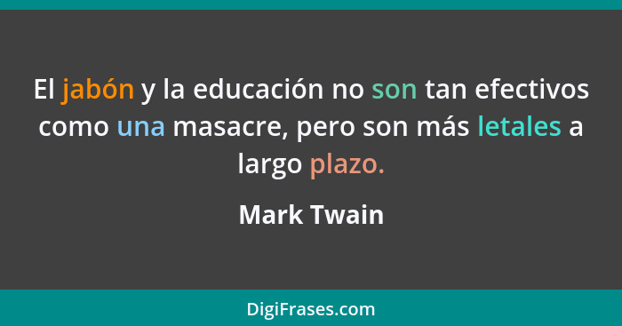 El jabón y la educación no son tan efectivos como una masacre, pero son más letales a largo plazo.... - Mark Twain