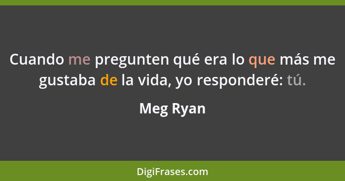 Cuando me pregunten qué era lo que más me gustaba de la vida, yo responderé: tú.... - Meg Ryan