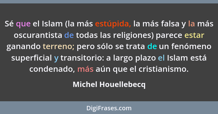 Sé que el Islam (la más estúpida, la más falsa y la más oscurantista de todas las religiones) parece estar ganando terreno; pero... - Michel Houellebecq