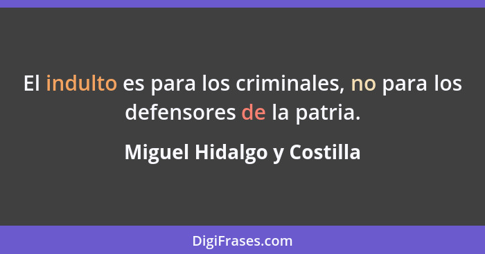 El indulto es para los criminales, no para los defensores de la patria.... - Miguel Hidalgo y Costilla