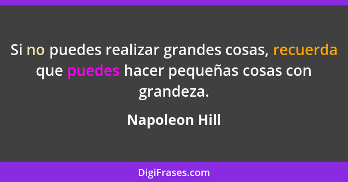 Si no puedes realizar grandes cosas, recuerda que puedes hacer pequeñas cosas con grandeza.... - Napoleon Hill