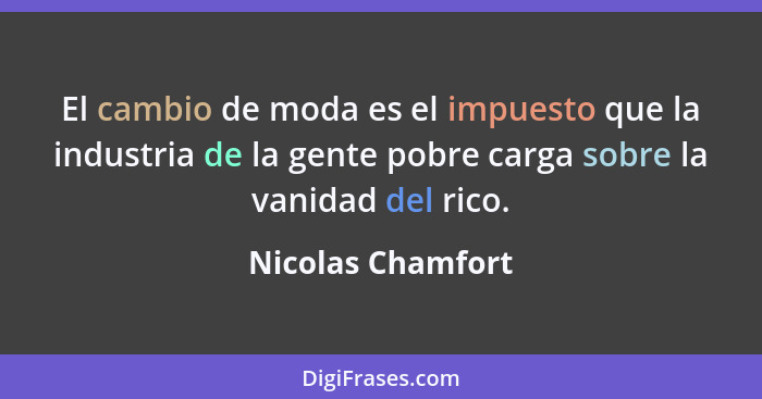 El cambio de moda es el impuesto que la industria de la gente pobre carga sobre la vanidad del rico.... - Nicolas Chamfort