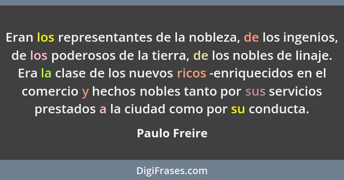 Eran los representantes de la nobleza, de los ingenios, de los poderosos de la tierra, de los nobles de linaje. Era la clase de los nue... - Paulo Freire