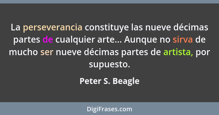 La perseverancia constituye las nueve décimas partes de cualquier arte... Aunque no sirva de mucho ser nueve décimas partes de artis... - Peter S. Beagle