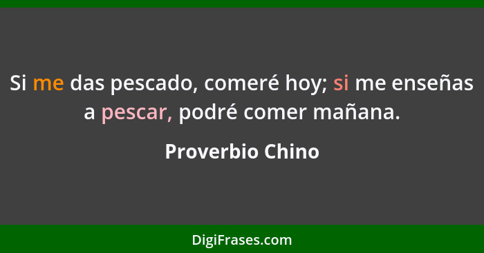 Si me das pescado, comeré hoy; si me enseñas a pescar, podré comer mañana.... - Proverbio Chino