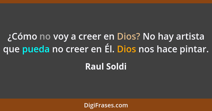 ¿Cómo no voy a creer en Dios? No hay artista que pueda no creer en Él. Dios nos hace pintar.... - Raul Soldi