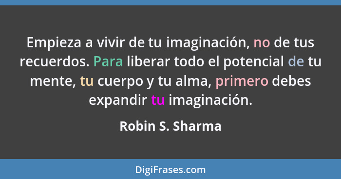 Empieza a vivir de tu imaginación, no de tus recuerdos. Para liberar todo el potencial de tu mente, tu cuerpo y tu alma, primero deb... - Robin S. Sharma