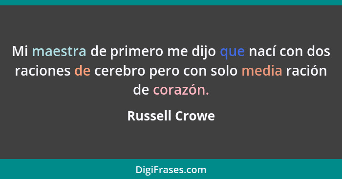 Mi maestra de primero me dijo que nací con dos raciones de cerebro pero con solo media ración de corazón.... - Russell Crowe