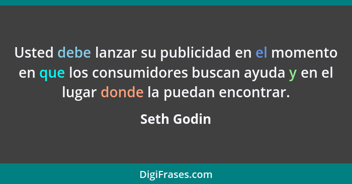 Usted debe lanzar su publicidad en el momento en que los consumidores buscan ayuda y en el lugar donde la puedan encontrar.... - Seth Godin